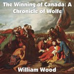 Chronicles of Canada Volume 11 - The Winning of Canada: a Chronicle of Wolfe by William Wood
